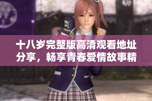 十八岁完整版高清观看地址分享，畅享青春爱情故事精彩瞬间