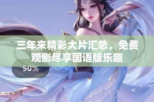 三年来精彩大片汇总，免费观影尽享国语版乐趣