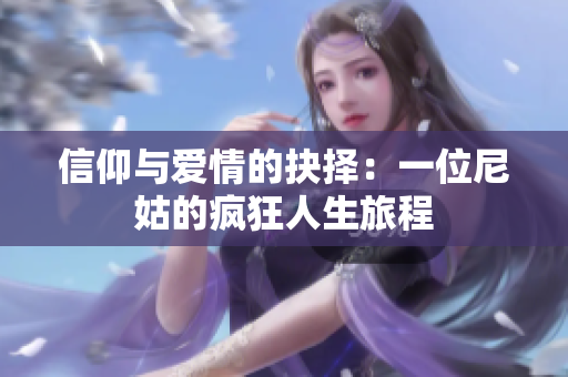 信仰与爱情的抉择：一位尼姑的疯狂人生旅程