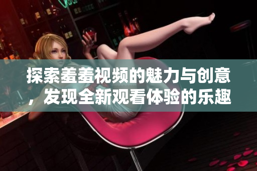 探索羞羞视频的魅力与创意，发现全新观看体验的乐趣