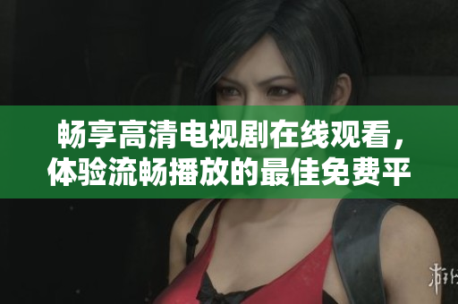畅享高清电视剧在线观看，体验流畅播放的最佳免费平台推荐
