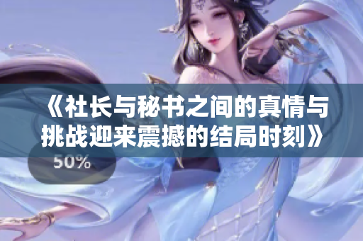 《社长与秘书之间的真情与挑战迎来震撼的结局时刻》