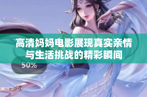 高清妈妈电影展现真实亲情与生活挑战的精彩瞬间