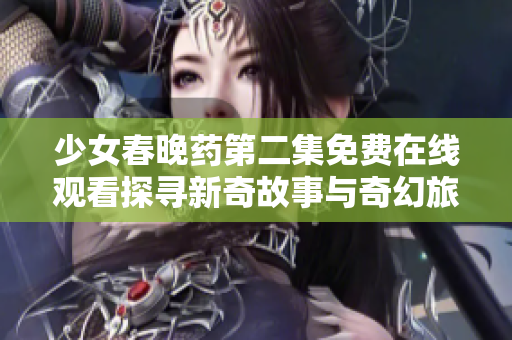 少女春晚药第二集免费在线观看探寻新奇故事与奇幻旅程