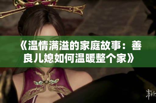 《温情满溢的家庭故事：善良儿媳如何温暖整个家》