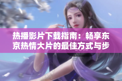 热播影片下载指南：畅享东京热情大片的最佳方式与步骤