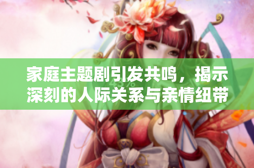 家庭主题剧引发共鸣，揭示深刻的人际关系与亲情纽带