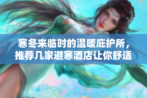 寒冬来临时的温暖庇护所，推荐几家避寒酒店让你舒适入住