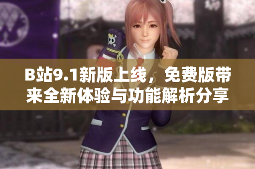 B站9.1新版上线，免费版带来全新体验与功能解析分享