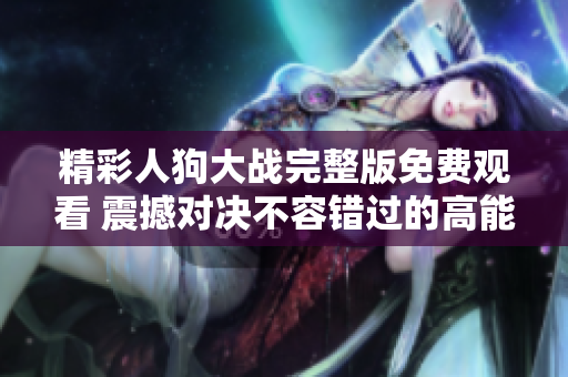 精彩人狗大战完整版免费观看 震撼对决不容错过的高能赛事