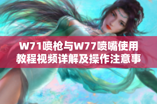 W71喷枪与W77喷嘴使用教程视频详解及操作注意事项