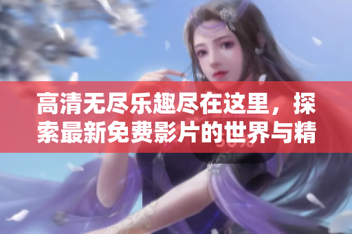 高清无尽乐趣尽在这里，探索最新免费影片的世界与精彩时光