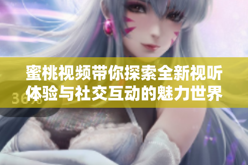 蜜桃视频带你探索全新视听体验与社交互动的魅力世界