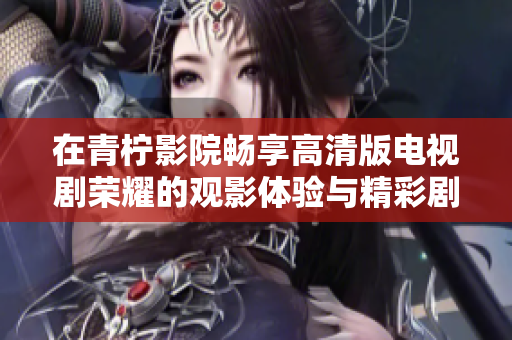 在青柠影院畅享高清版电视剧荣耀的观影体验与精彩剧情