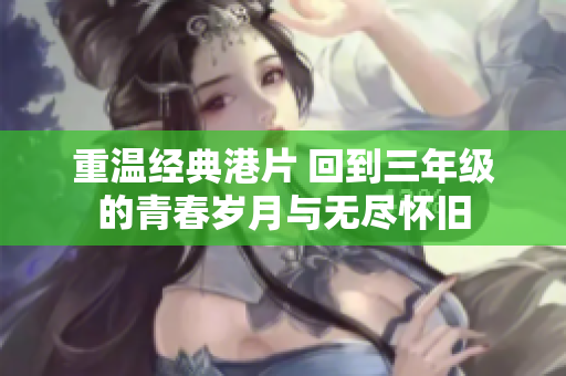 重温经典港片 回到三年级的青春岁月与无尽怀旧