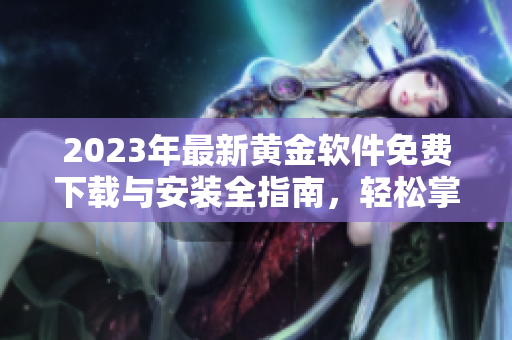 2023年最新黄金软件免费下载与安装全指南，轻松掌握使用技巧
