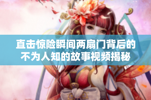 直击惊险瞬间两扇门背后的不为人知的故事视频揭秘