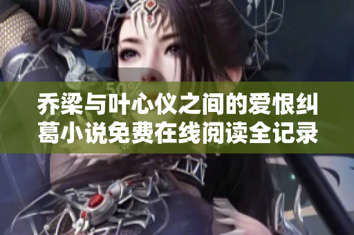 乔梁与叶心仪之间的爱恨纠葛小说免费在线阅读全记录