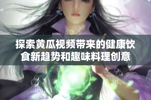 探索黄瓜视频带来的健康饮食新趋势和趣味料理创意