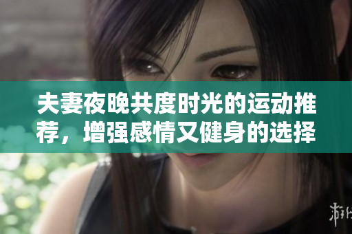 夫妻夜晚共度时光的运动推荐，增强感情又健身的选择
