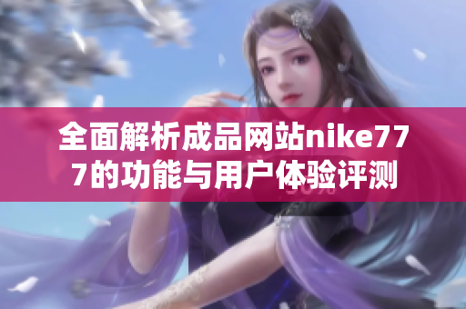 全面解析成品网站nike777的功能与用户体验评测