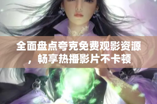全面盘点夸克免费观影资源，畅享热播影片不卡顿