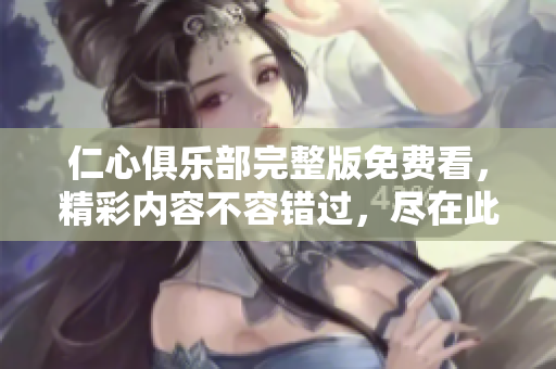 仁心俱乐部完整版免费看，精彩内容不容错过，尽在此处！
