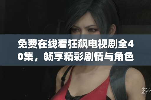 免费在线看狂飙电视剧全40集，畅享精彩剧情与角色演绎