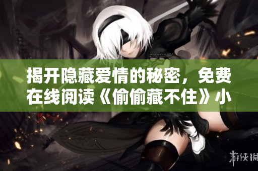 揭开隐藏爱情的秘密，免费在线阅读《偷偷藏不住》小说全集