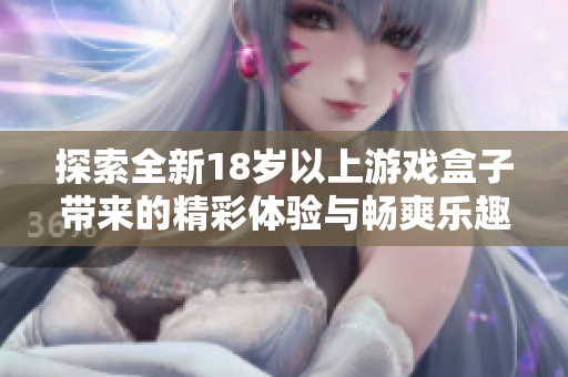 探索全新18岁以上游戏盒子带来的精彩体验与畅爽乐趣