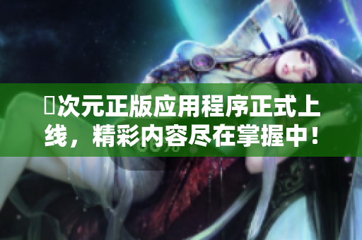 囧次元正版应用程序正式上线，精彩内容尽在掌握中！