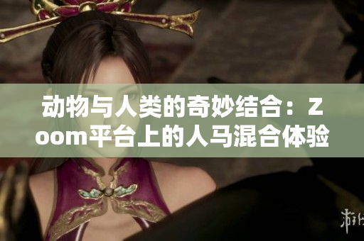 动物与人类的奇妙结合：Zoom平台上的人马混合体验