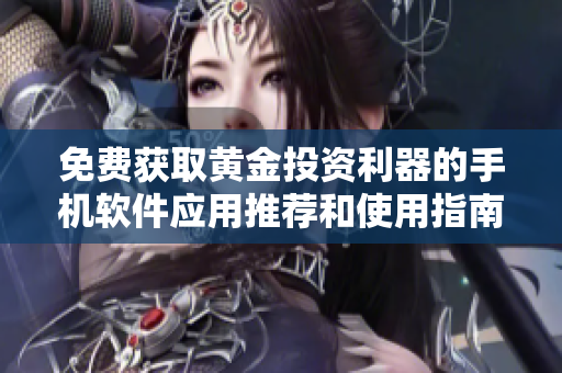 免费获取黄金投资利器的手机软件应用推荐和使用指南