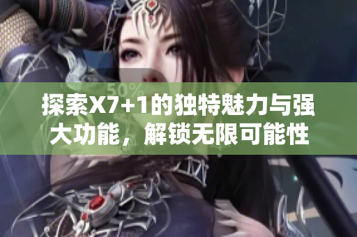 探索X7+1的独特魅力与强大功能，解锁无限可能性