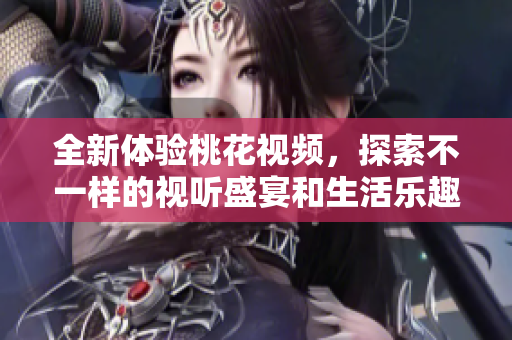 全新体验桃花视频，探索不一样的视听盛宴和生活乐趣！