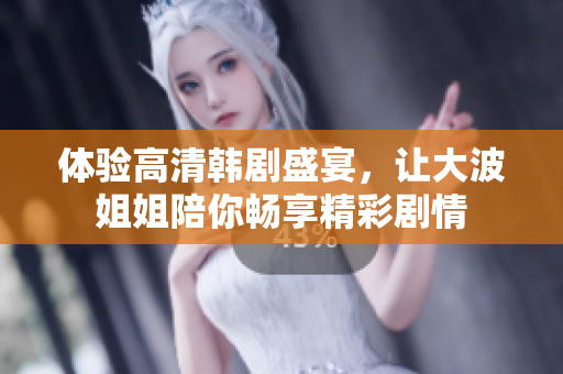体验高清韩剧盛宴，让大波姐姐陪你畅享精彩剧情