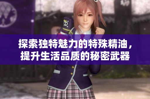 探索独特魅力的特殊精油，提升生活品质的秘密武器
