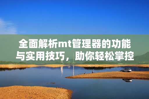 全面解析mt管理器的功能与实用技巧，助你轻松掌控文件管理