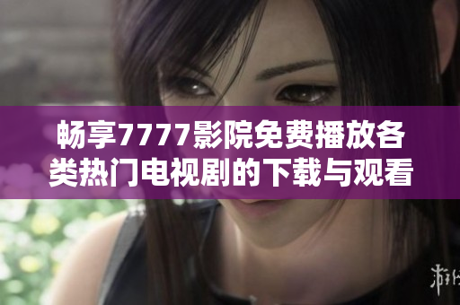 畅享7777影院免费播放各类热门电视剧的下载与观看指南