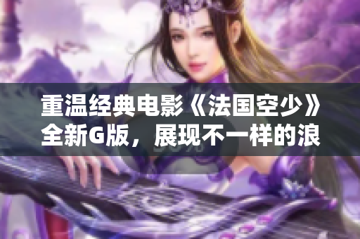 重温经典电影《法国空少》全新G版，展现不一样的浪漫与冒险