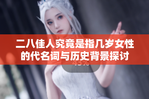 二八佳人究竟是指几岁女性的代名词与历史背景探讨