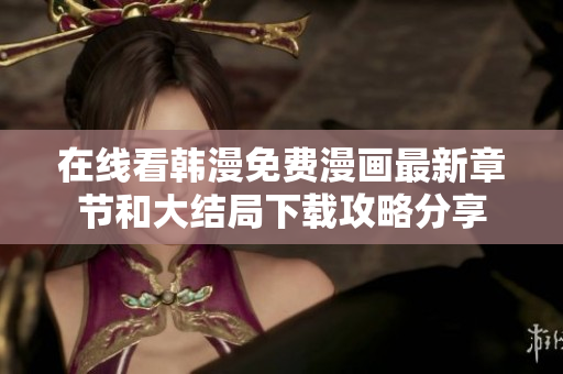 在线看韩漫免费漫画最新章节和大结局下载攻略分享