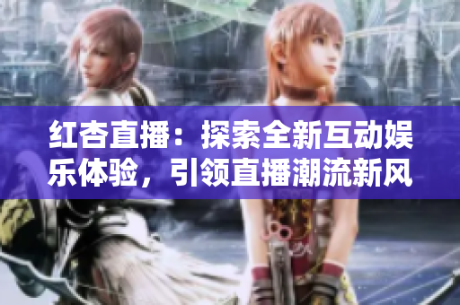 红杏直播：探索全新互动娱乐体验，引领直播潮流新风尚