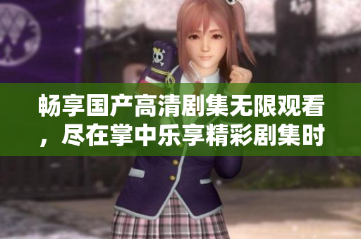 畅享国产高清剧集无限观看，尽在掌中乐享精彩剧集时代