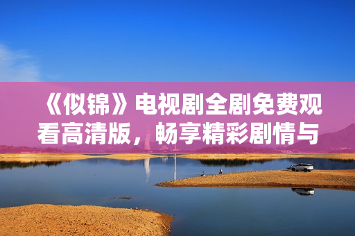 《似锦》电视剧全剧免费观看高清版，畅享精彩剧情与角色发展