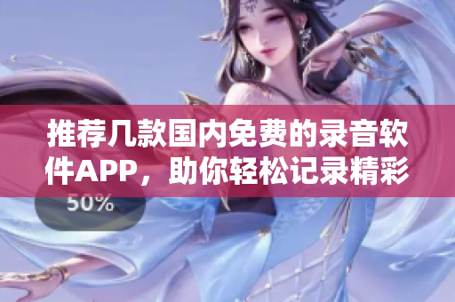 推荐几款国内免费的录音软件APP，助你轻松记录精彩瞬间