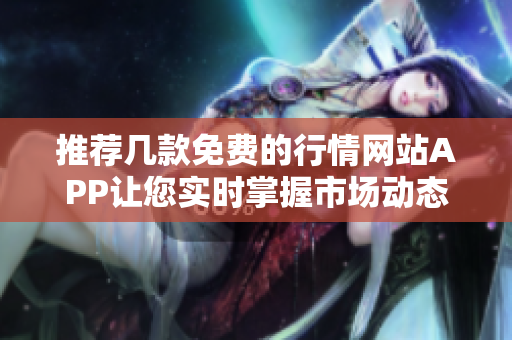 推荐几款免费的行情网站APP让您实时掌握市场动态