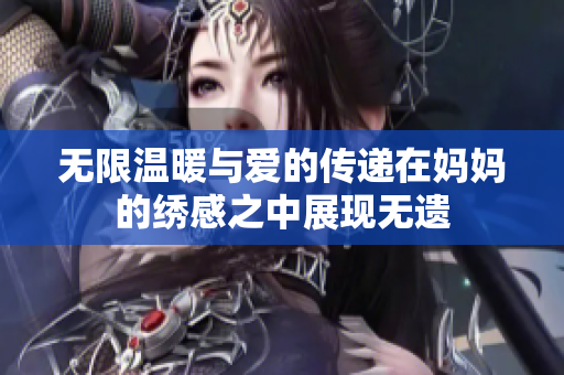 无限温暖与爱的传递在妈妈的绣感之中展现无遗