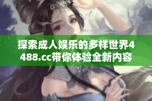 探索成人娱乐的多样世界4488.cc带你体验全新内容