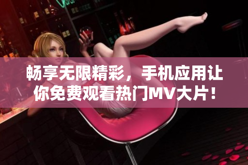 畅享无限精彩，手机应用让你免费观看热门MV大片！